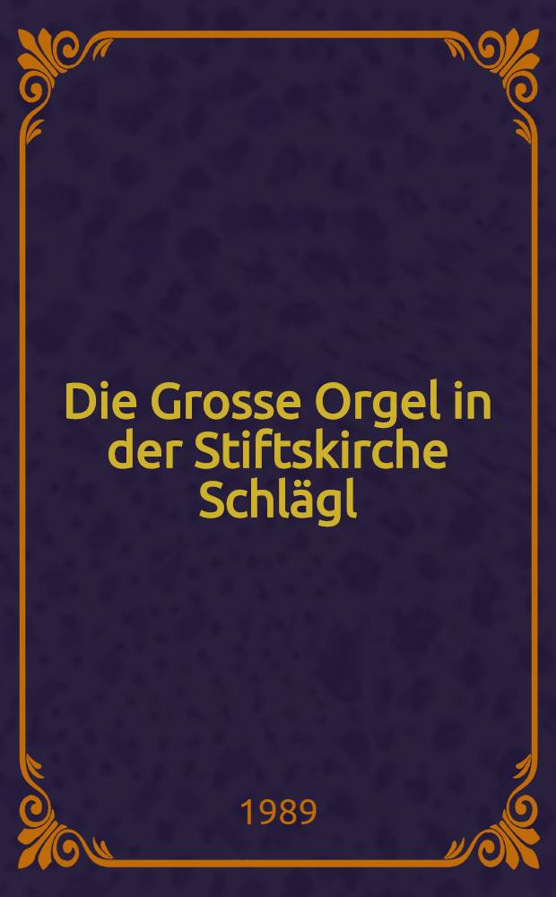 Die Grosse Orgel in der Stiftskirche Schl&auml;gl : Ihre Geschichte u. Wiederherstellung