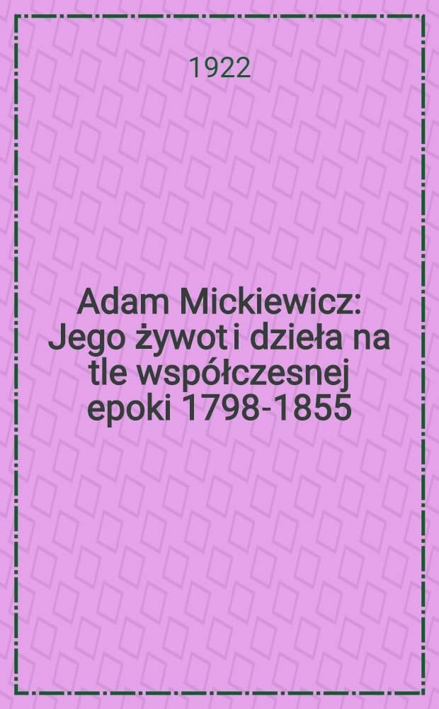 Adam Mickiewicz : Jego żywot i dzieła na tle współczesnej epoki 1798-1855