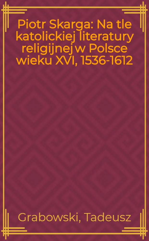 Piotr Skarga : Na tle katolickiej literatury religijnej w Polsce wieku XVI, 1536-1612