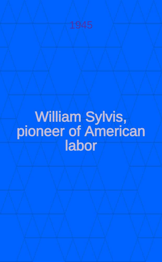 William Sylvis, pioneer of American labor : A study of the labor movement during the era of the Civil war : Submitted in partial fulfillment of the requirements for the degree of doctor of philos. in ... Columbia univ