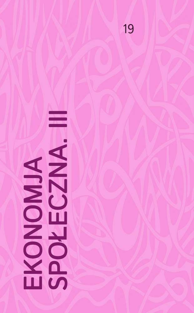 ... Ekonomja społeczna. III : Zasadnicze pojęcia społeczno-gospodarcze