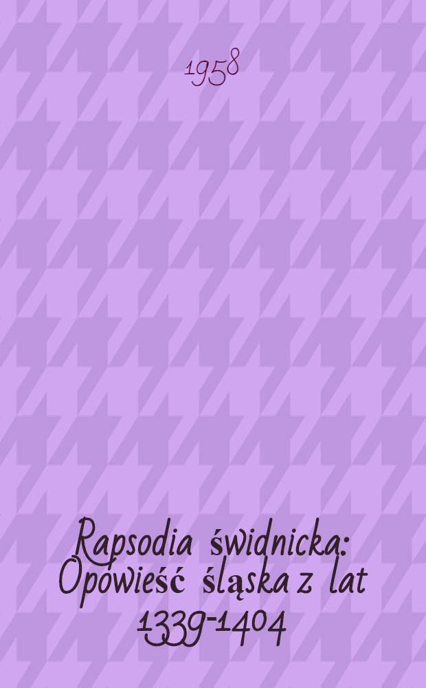 Rapsodia świdnicka : Opowieść śląska z lat 1339-1404 : T. 1-2