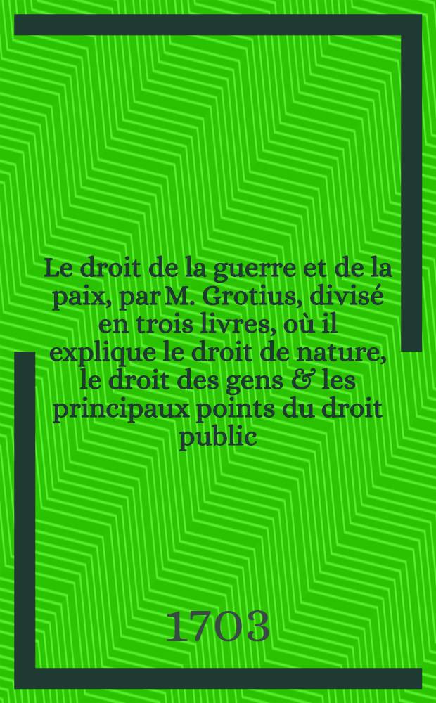 Le droit de la guerre et de la paix, par M. Grotius, divisé en trois livres, où il explique le droit de nature, le droit des gens & les principaux points du droit public, ou qui concerne le gouvernement public d'un État. T. 2