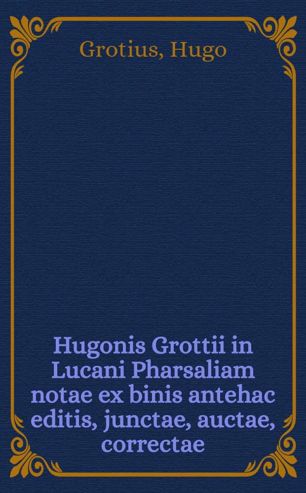 Hugonis Grottii in Lucani Pharsaliam notae ex binis antehac editis, junctae, auctae, correctae