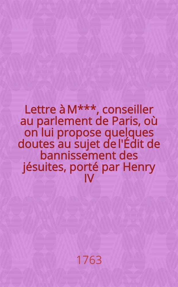 Lettre à M***, conseiller au parlement de Paris, où on lui propose quelques doutes au sujet de l'Édit de bannissement des jésuites, porté par Henry IV., en 1595 & rapporté en entier à la page 4. de l'Arrêt du 6 août 1762