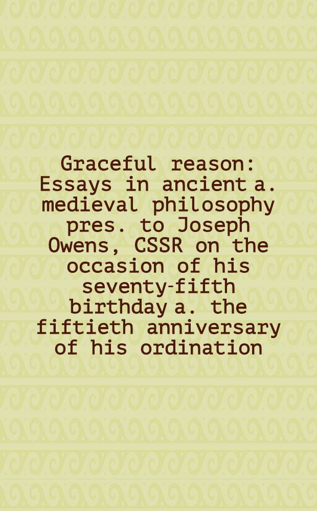 Graceful reason : Essays in ancient a. medieval philosophy pres. to Joseph Owens, CSSR on the occasion of his seventy-fifth birthday a. the fiftieth anniversary of his ordination