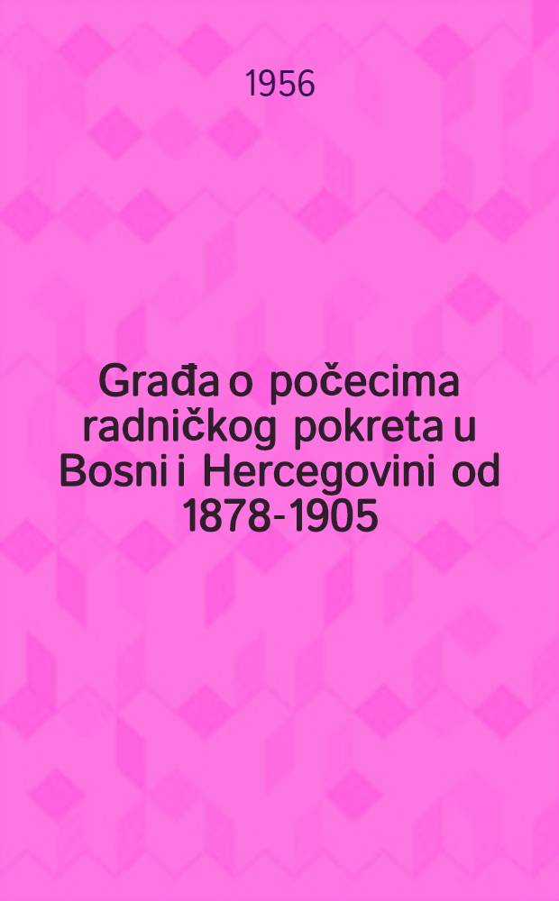 Građa o počecima radničkog pokreta u Bosni i Hercegovini od 1878-1905 : Dokumenta iz austrougarskih arhiva
