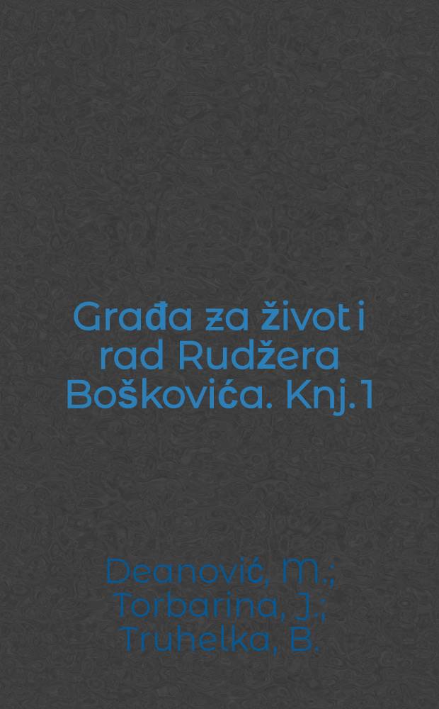 Građa za život i rad Rudžera Boškovića. Knj. 1 : Jedanaest Boškovićevih pisama iz Francuske. Bošković u krugu engleskih književnika. Rudžer Josip Bošković. Ulomci biografije