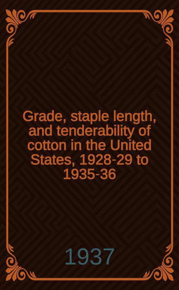 Grade, staple length, and tenderability of cotton in the United States, 1928-29 to 1935-36 : (Crops of 1928-35 and carryovers of 1928-36) : Prepared in the Bureau of agricultural economics, United States department of agriculture, Bureau of agricultural economics, in cooperation with State agricultural experiment stations and the California state department of agriculture