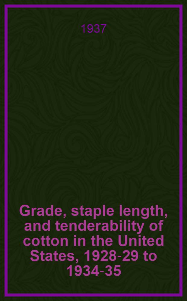 Grade, staple length, and tenderability of cotton in the United States, 1928-29 to 1934-35 : Prepared in the Bureau of agricultural economics in cooperation with State agricultural agencies