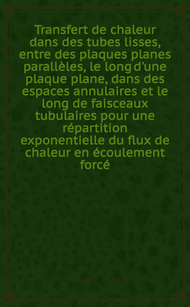 Transfert de chaleur dans des tubes lisses, entre des plaques planes parallèles, le long d'une plaque plane, dans des espaces annulaires et le long de faisceaux tubulaires pour une répartition exponentielle du flux de chaleur en écoulement forcé, laminaire ou turbulent : Thèse ... présentée à la Faculté des sciences de Paris