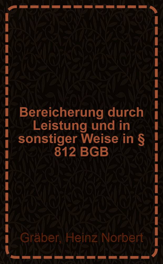 Bereicherung durch Leistung und in sonstiger Weise in § 812 BGB : Untersuchung zum Leistungsbegriff, sein Einfluß auf den Tatbestand der Bereicherung in sonstiger Weise und auf aktuelle Probleme des Bereicherungsrechts : Inaug.-Diss ... einer ... Rechtswissenschaftlichen Fakultät der Univ. zu Köln