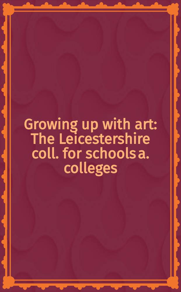 Growing up with art : The Leicestershire coll. for schools a. colleges : A catalogue of an Exhib. organised by the Arts council of Great Britain a. the Whitechapel art gallery, geld at the Whitechapel art gallery, London, 17 Sept. - 26 Oct. 1980 etc.