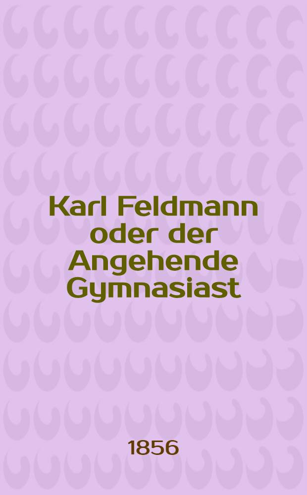 Karl Feldmann oder der Angehende Gymnasiast : Winke für Aeltern und Schüler