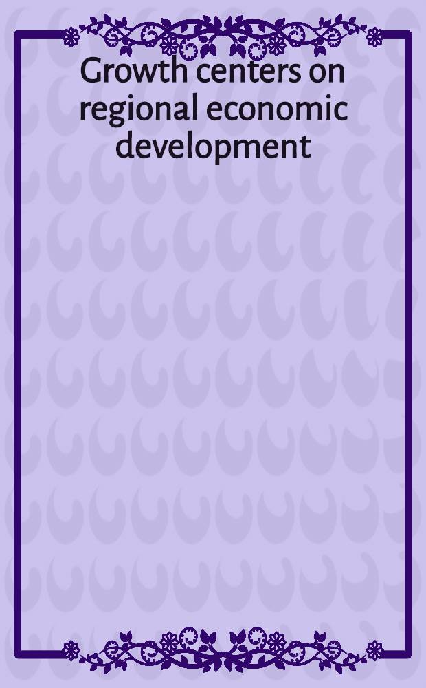 Growth centers on regional economic development : Papers of the Conf. on the role of growth centers in regional development held in Austin, Texas, in Nov., 1969
