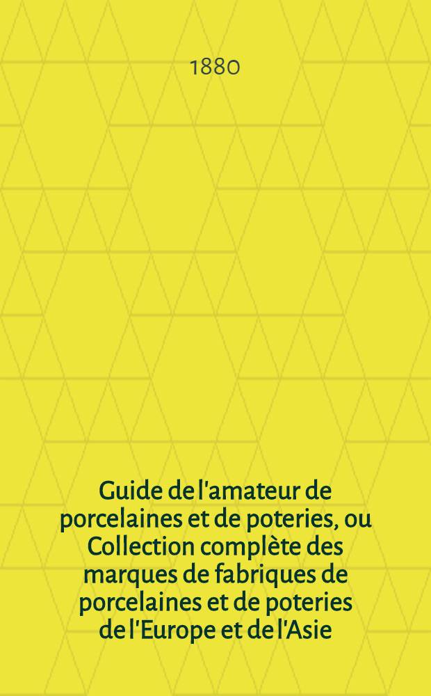 Guide de l'amateur de porcelaines et de poteries, ou Collection complète des marques de fabriques de porcelaines et de poteries de l'Europe et de l'Asie