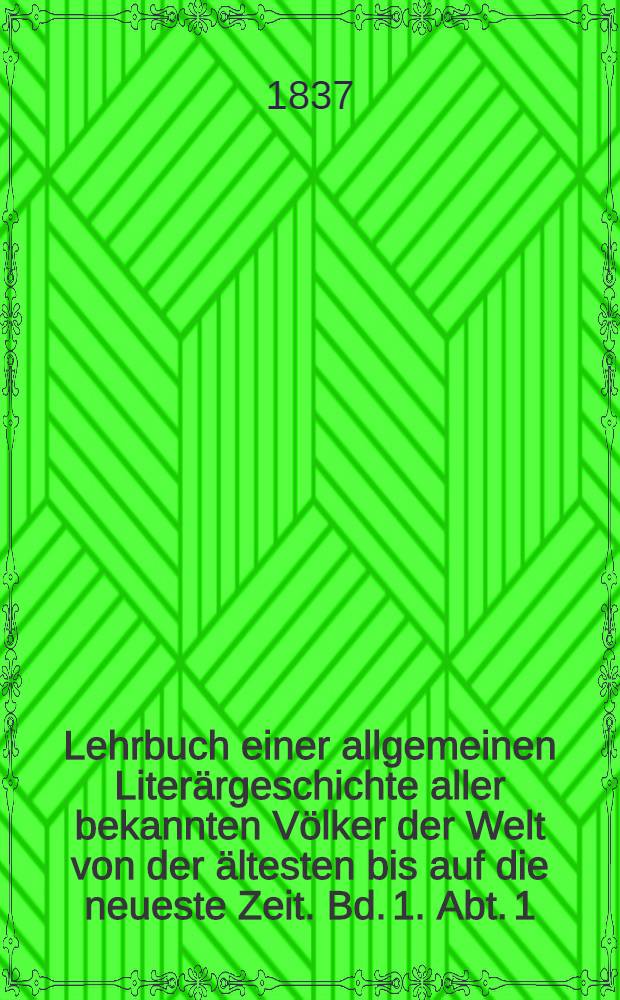 Lehrbuch einer allgemeinen Literärgeschichte aller bekannten Völker der Welt von der ältesten bis auf die neueste Zeit. Bd. 1. Abt. 1 : Lehrbuch einer Literärgeschichte der berühmtesten Völker der alten Welt, oder Geschichte der Literatur der Aegypter, Assyrer, Juden, Armenier, Chinesen, Perser, Juden, Griechen und Römer, vom Anfange der literärischen Kultur bis zum Untergange des weströmischen Reiches