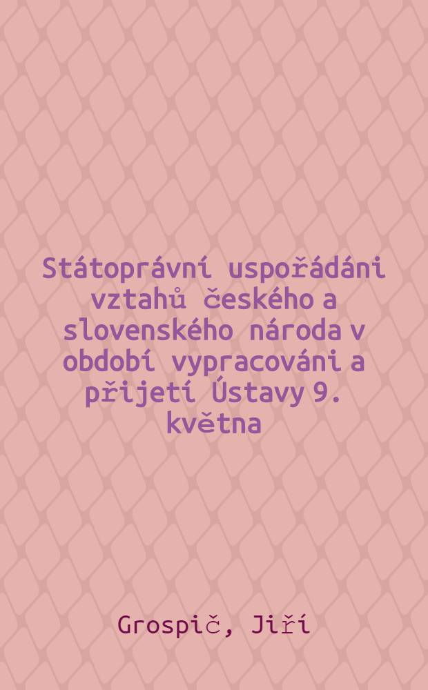St&aacute;topr&aacute;vn&iacute; uspoř&aacute;d&aacute;ni vztahů česk&eacute;ho a slovensk&eacute;ho n&aacute;roda v obdob&iacute; vypracov&aacute;ni a přijet&iacute; &Uacute;stavy 9. května