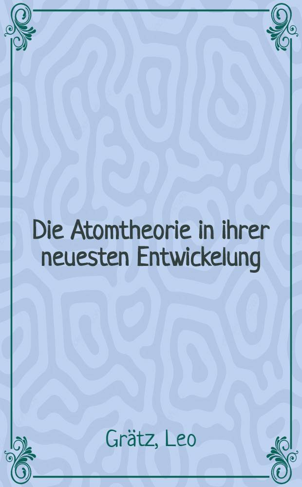 Die Atomtheorie in ihrer neuesten Entwickelung : Sechs Vorträge