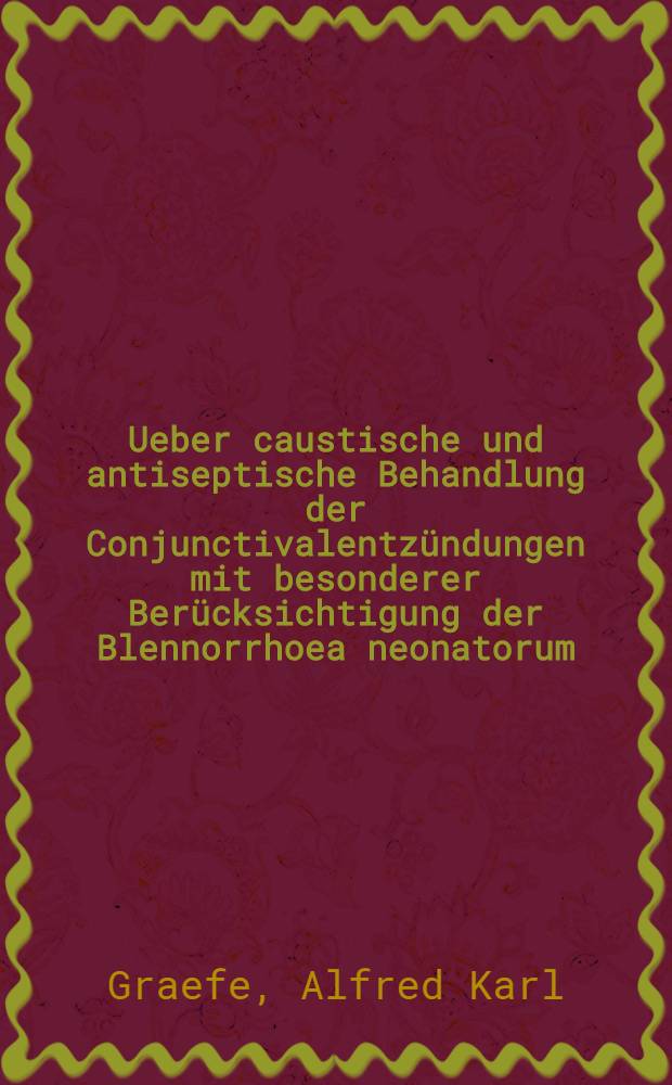 Ueber caustische und antiseptische Behandlung der Conjunctivalentzündungen mit besonderer Berücksichtigung der Blennorrhoea neonatorum