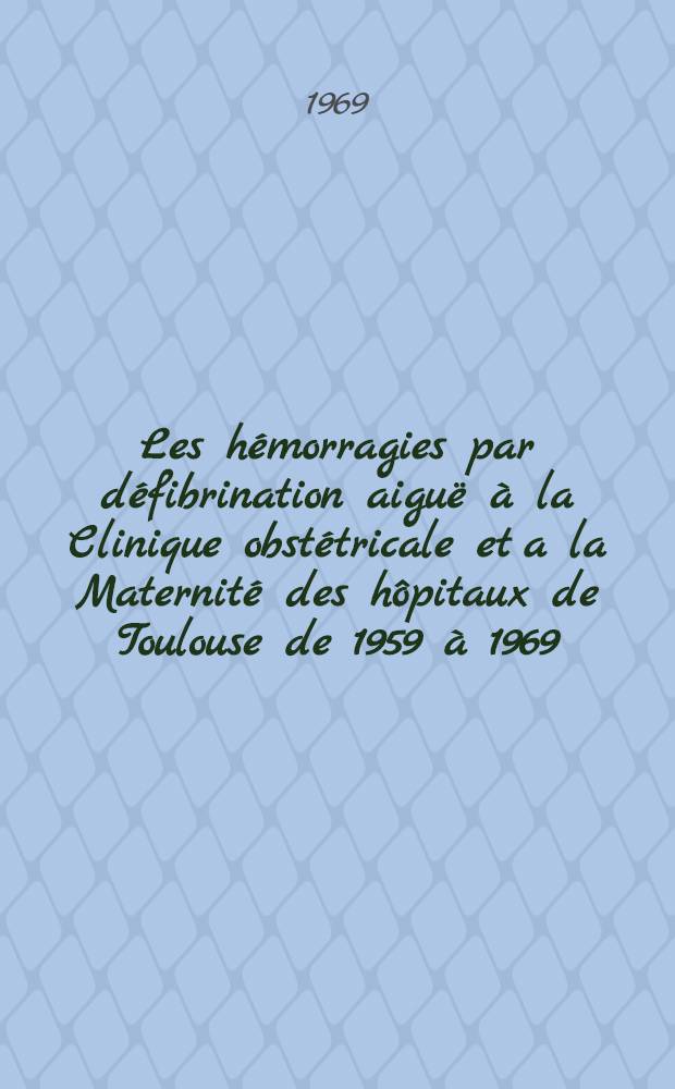 Les hémorragies par défibrination aiguë à la Clinique obstétricale et a la Maternité des hôpitaux de Toulouse de 1959 à 1969 : Thèse ..