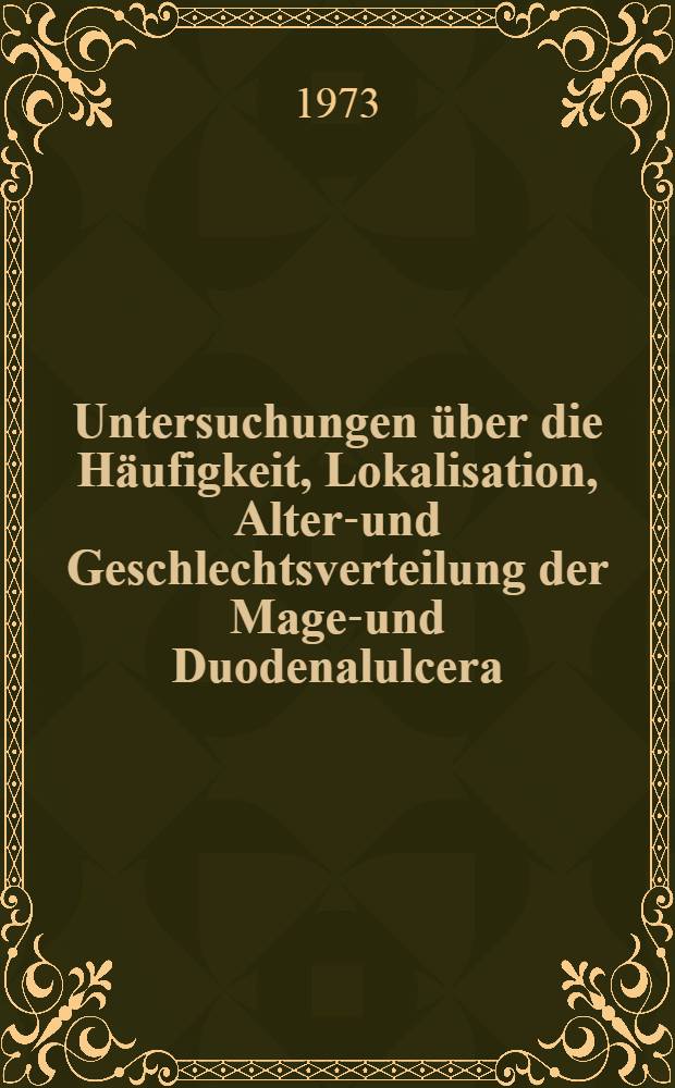 Untersuchungen über die Häufigkeit, Lokalisation, Alters- und Geschlechtsverteilung der Magen- und Duodenalulcera : Bericht über 1914 Fälle : Inaug.-Diss. ... der ... Med. Fak. der ... Univ. zu Bonn