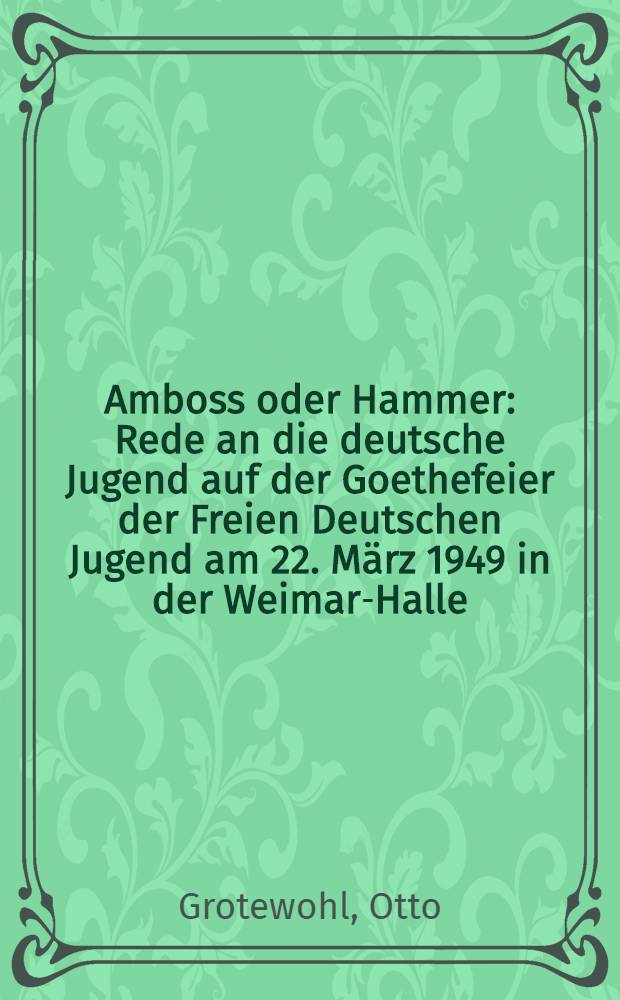 Amboss oder Hammer : Rede an die deutsche Jugend auf der Goethefeier der Freien Deutschen Jugend am 22. März 1949 in der Weimar-Halle
