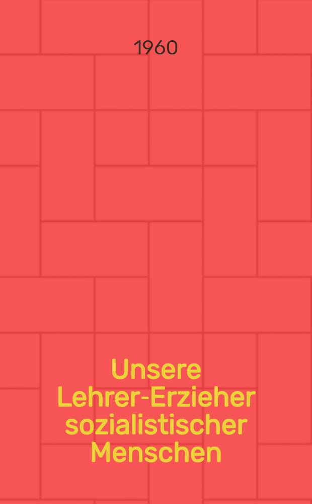 Unsere Lehrer-Erzieher sozialistischer Menschen : Rede auf dem Festakt zum "Tag des Lehrers" am 12. Juni 1960 ..
