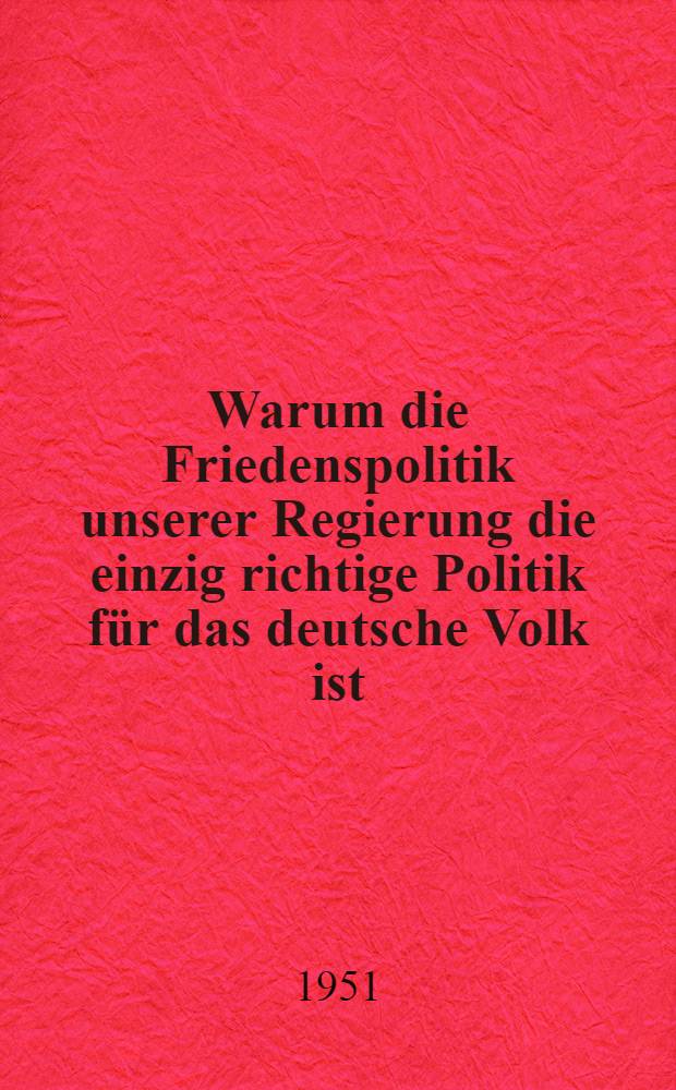 Warum die Friedenspolitik unserer Regierung die einzig richtige Politik für das deutsche Volk ist : Ministerpräsident Otto Grotewohl zu den Grundsätzen der Politik der Regierung der Deutschen Demokratischen Republik