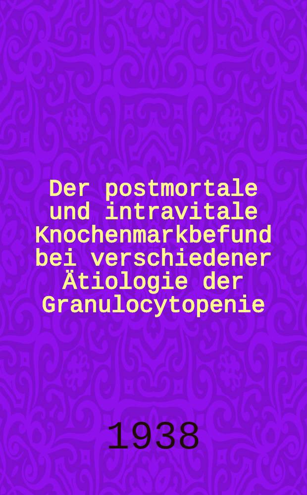 Der postmortale und intravitale Knochenmarkbefund bei verschiedener Ätiologie der Granulocytopenie : Gleichzeitung ein Beitrag zur Pathogenese : Inaug.-Diss. zur Erlangung der Doktorwürde in der Medizin, Chirurgie und Geburtshilfe ... der Univ. Leipzig