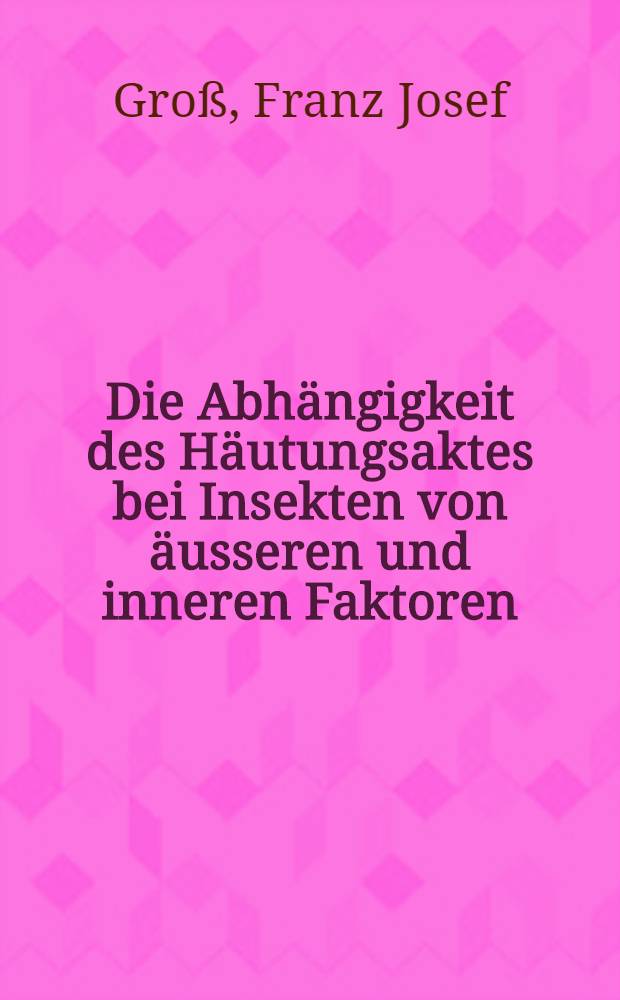 Die Abhängigkeit des Häutungsaktes bei Insekten von äusseren und inneren Faktoren : Inaug.-Diss. zur Erlangung des Doktorgrades ... der Univ. zu Köln