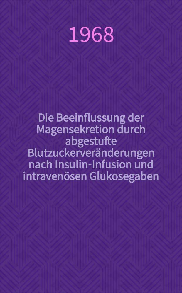Die Beeinflussung der Magensekretion durch abgestufte Blutzuckerver&auml;nderungen nach Insulin-Infusion und intraven&ouml;sen Glukosegaben : Inaug.-Diss. ... der ... Med. Fakult&auml;t der ... Univ. zu Erlangen-N&uuml;rnberg