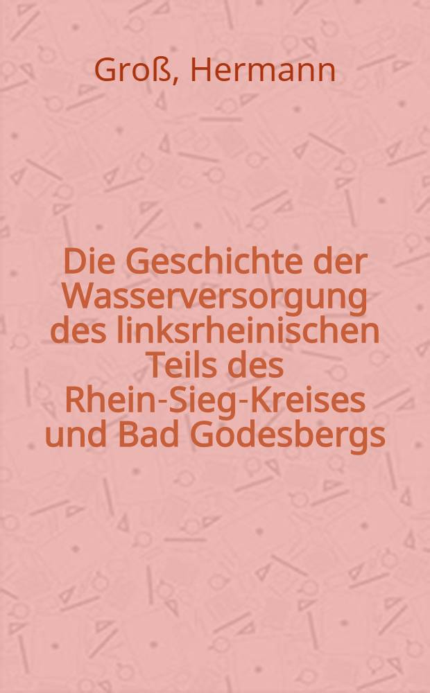 Die Geschichte der Wasserversorgung des linksrheinischen Teils des Rhein-Sieg-Kreises und Bad Godesbergs : Inaug.-Diss