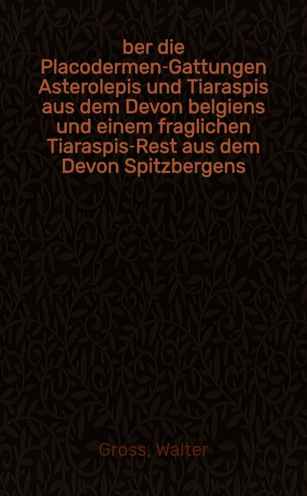 &Uuml;ber die Placodermen-Gattungen Asterolepis und Tiaraspis aus dem Devon belgiens und einem fraglichen Tiaraspis-Rest aus dem Devon Spitzbergens