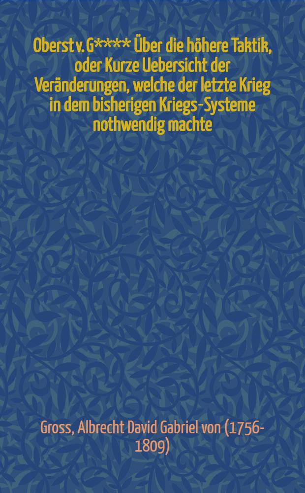 Oberst v. G**** Über die höhere Taktik, oder Kurze Uebersicht der Veränderungen, welche der letzte Krieg in dem bisherigen Kriegs-Systeme nothwendig machte : Mit ... Kupfern