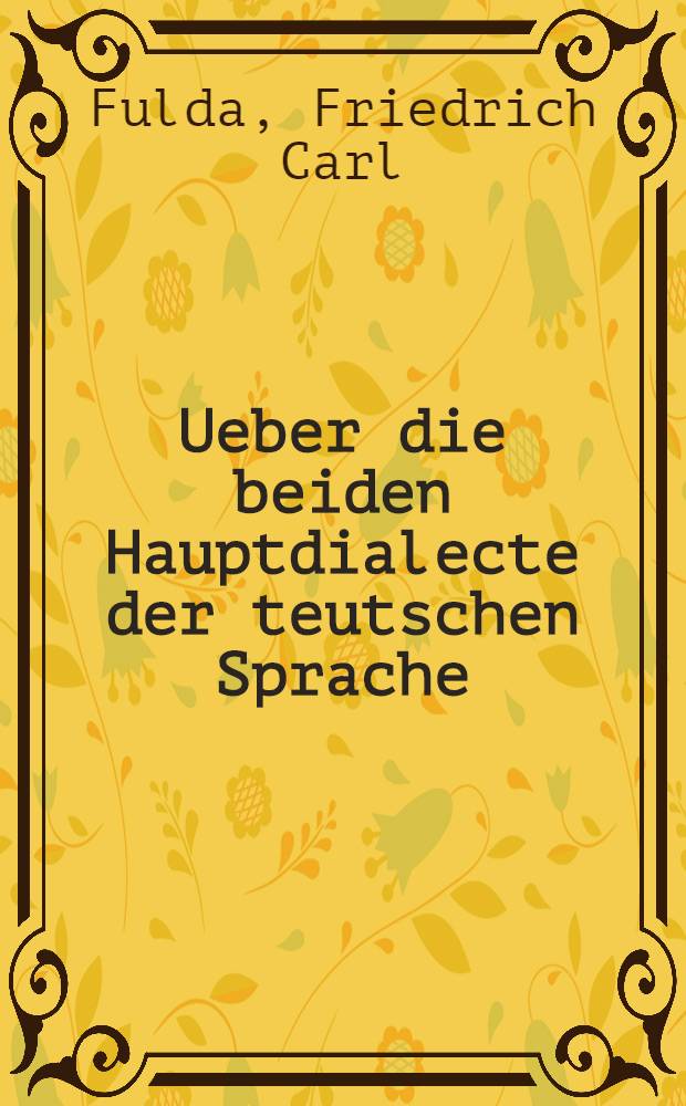 Ueber die beiden Hauptdialecte der teutschen Sprache : Eine Preisschrift von Herrn M. Friedrich Carl Fulda ..., welche von der Königlichen Societät der Wissenschaften zu Göttingen den 9ten November 1771 ist gekrönet worden