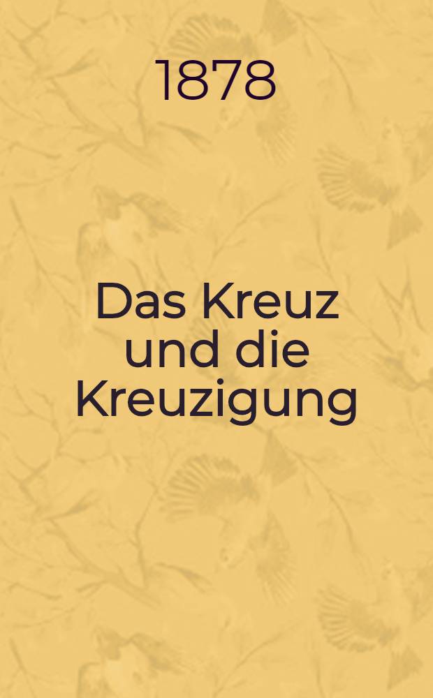 Das Kreuz und die Kreuzigung : Eine antiquarische Untersuchung nebst Nachweis der vielen seit Lipsius verbreiteten Irrthümer : Zugleich vier Excurse über verwandte Gegenstände