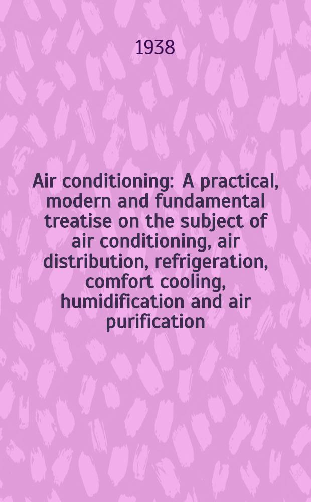 Air conditioning : A practical, modern and fundamental treatise on the subject of air conditioning, air distribution, refrigeration, comfort cooling, humidification and air purification