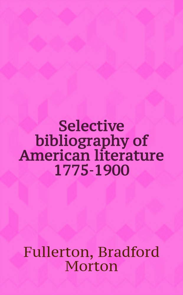 Selective bibliography of American literature 1775-1900 : A brief estimate of the more important American authors and a description of their representative works