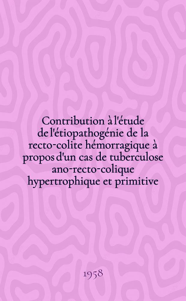 Contribution &agrave; l'&eacute;tude de l'&eacute;tiopathog&eacute;nie de la recto-colite h&eacute;morragique &agrave; propos d'un cas de tuberculose ano-recto-colique hypertrophique et primitive : Th&egrave;se pour le doctorat en m&eacute;d. (Dipl&ocirc;me d'&Eacute;tat)