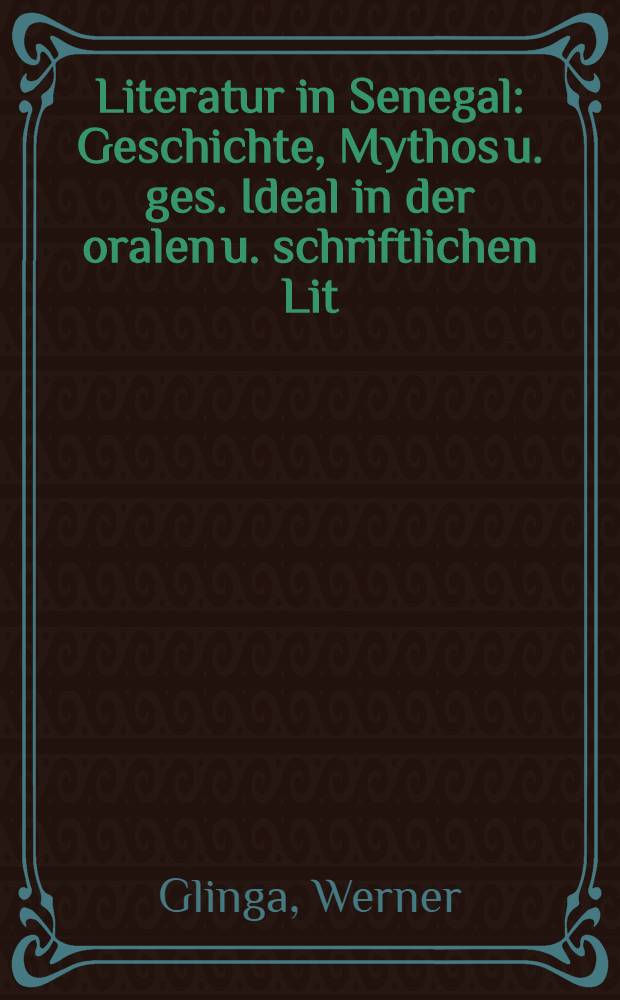 Literatur in Senegal : Geschichte, Mythos u. ges. Ideal in der oralen u. schriftlichen Lit