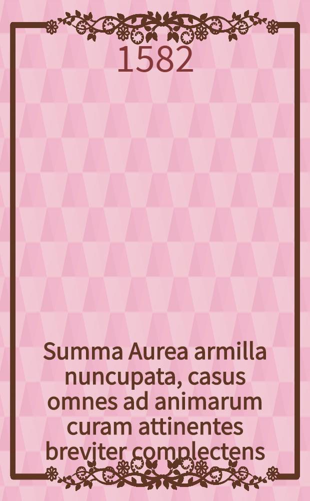 Summa Aurea armilla nuncupata, casus omnes ad animarum curam attinentes breviter complectens