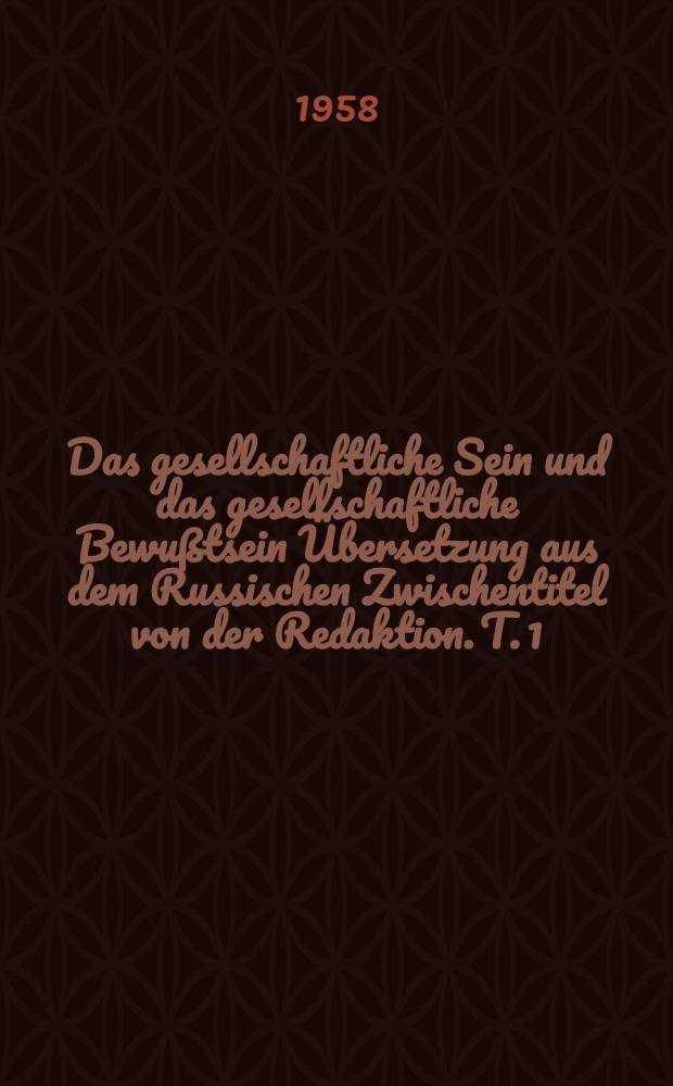 Das gesellschaftliche Sein und das gesellschaftliche Bewußtsein [Übersetzung aus dem Russischen Zwischentitel von der Redaktion]. T. 1