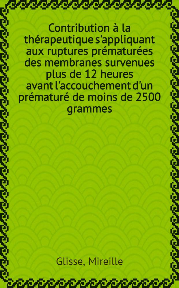 Contribution à la thérapeutique s'appliquant aux ruptures prématurées des membranes survenues plus de 12 heures avant l'accouchement d'un prématuré de moins de 2500 grammes : À propos de 115 cas observés à la Maternité Port-Royal à Paris : Thèse ..