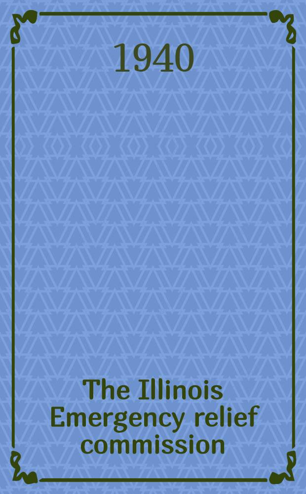 The Illinois Emergency relief commission : A diss. submitted to the faculty of the School of social service administration in candidacy for the degree of doctor of philosophy
