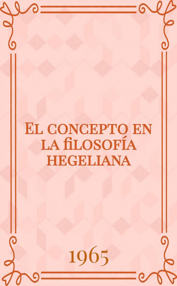 El concepto en la filosofía hegeliana : Intento de una introducción lógica al básico problema metalógico del hegelianismo