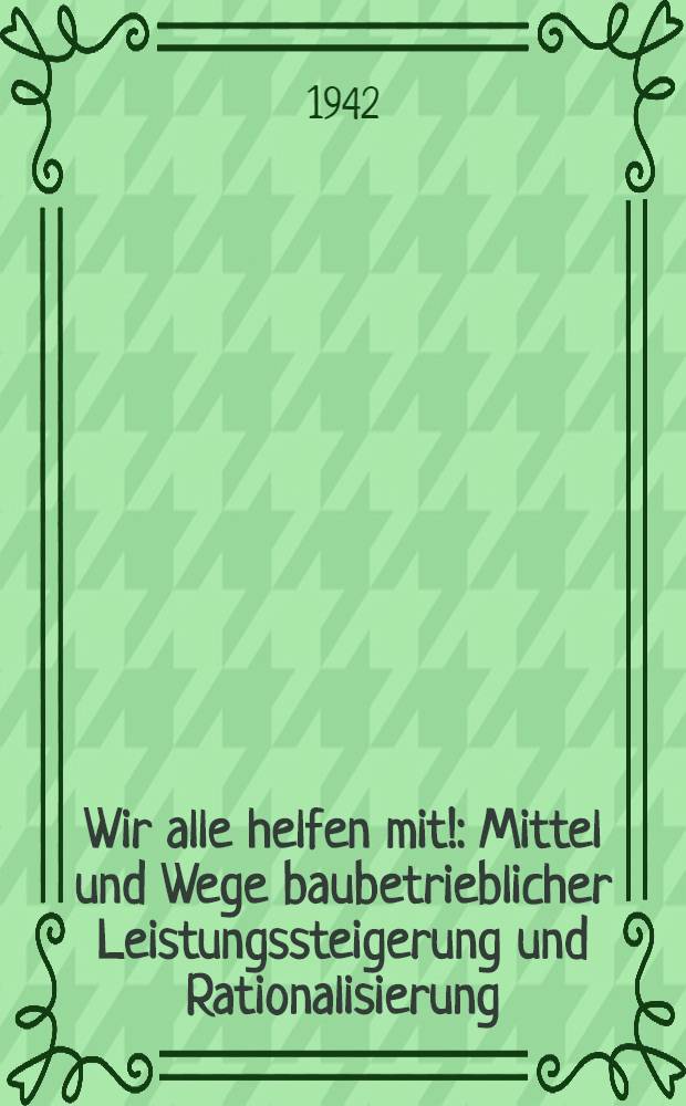 Wir alle helfen mit! : Mittel und Wege baubetrieblicher Leistungssteigerung und Rationalisierung