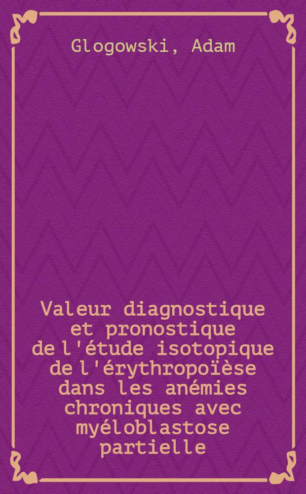 Valeur diagnostique et pronostique de l'étude isotopique de l'érythropoïèse dans les anémies chroniques avec myéloblastose partielle : Thèse ..