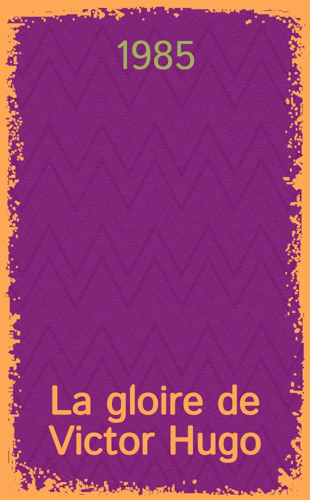La gloire de Victor Hugo : Catalogue de l'Expos., Galeries nat. du Grand Palais, Paris, 1-er oct. 1985 - 5 janv. 1986
