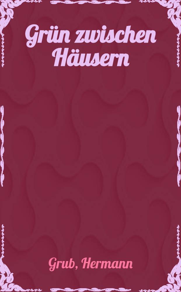 Grün zwischen Häusern : Ein Ratgeber für Städter